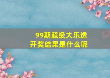 99期超级大乐透开奖结果是什么呢