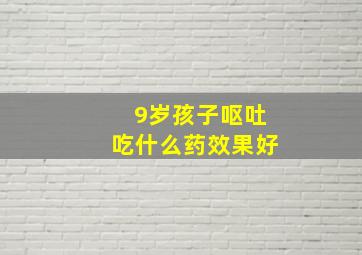 9岁孩子呕吐吃什么药效果好