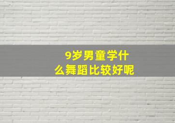 9岁男童学什么舞蹈比较好呢