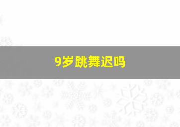 9岁跳舞迟吗