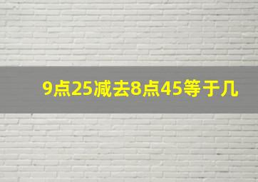 9点25减去8点45等于几