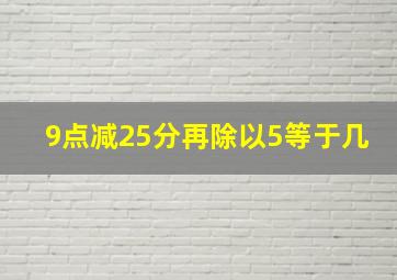 9点减25分再除以5等于几