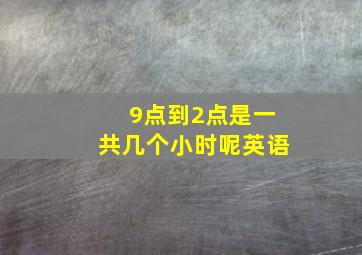 9点到2点是一共几个小时呢英语