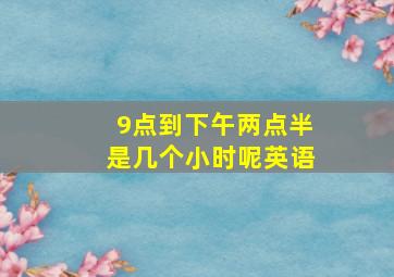 9点到下午两点半是几个小时呢英语