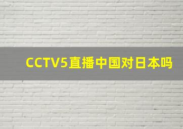 CCTV5直播中国对日本吗