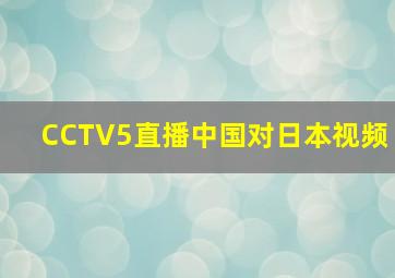 CCTV5直播中国对日本视频