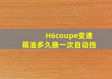 H6coupe变速箱油多久换一次自动挡