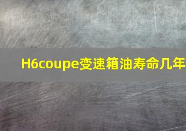 H6coupe变速箱油寿命几年