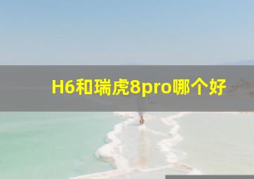 H6和瑞虎8pro哪个好