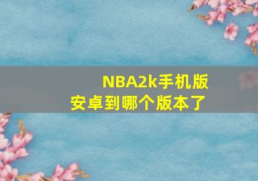 NBA2k手机版安卓到哪个版本了