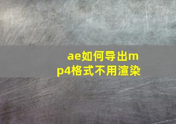 ae如何导出mp4格式不用渲染