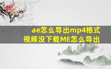 ae怎么导出mp4格式视频没下载ME怎么导出