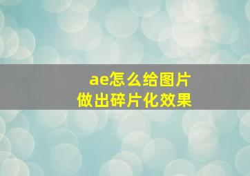 ae怎么给图片做出碎片化效果