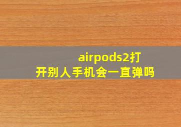 airpods2打开别人手机会一直弹吗