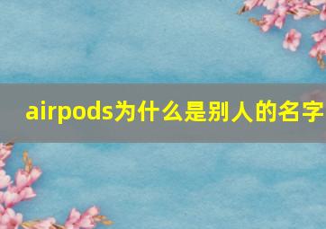 airpods为什么是别人的名字