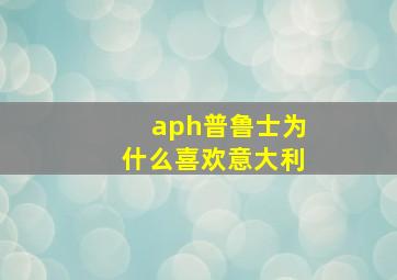 aph普鲁士为什么喜欢意大利