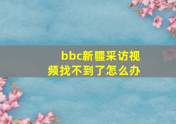 bbc新疆采访视频找不到了怎么办