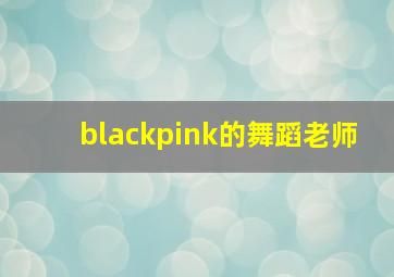 blackpink的舞蹈老师