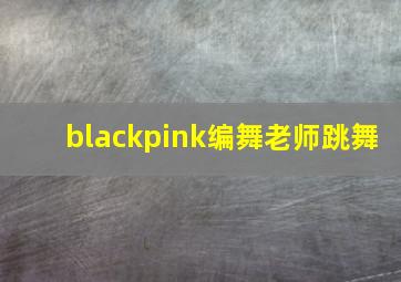 blackpink编舞老师跳舞