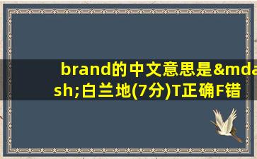 brand的中文意思是—白兰地(7分)T正确F错误