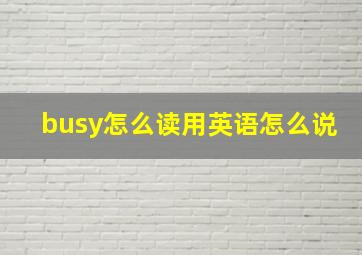 busy怎么读用英语怎么说