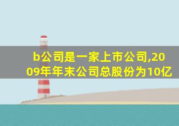 b公司是一家上市公司,2009年年末公司总股份为10亿