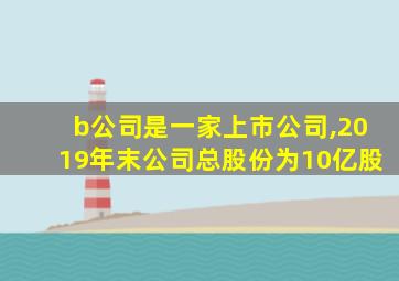 b公司是一家上市公司,2019年末公司总股份为10亿股