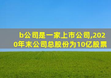 b公司是一家上市公司,2020年末公司总股份为10亿股票