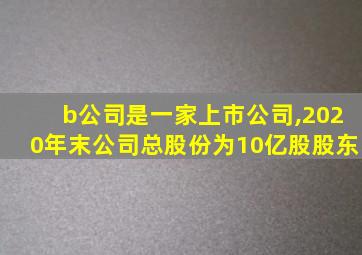 b公司是一家上市公司,2020年末公司总股份为10亿股股东