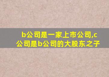 b公司是一家上市公司,c公司是b公司的大股东之子