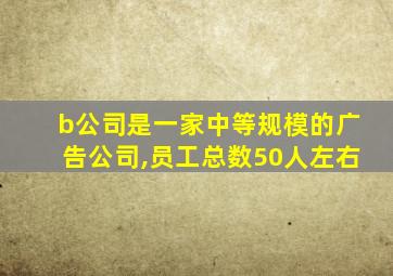 b公司是一家中等规模的广告公司,员工总数50人左右