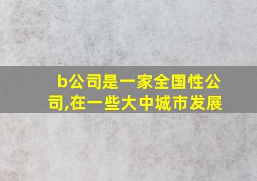 b公司是一家全国性公司,在一些大中城市发展