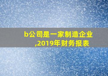 b公司是一家制造企业,2019年财务报表