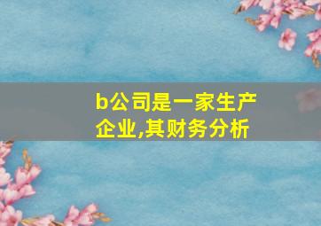 b公司是一家生产企业,其财务分析