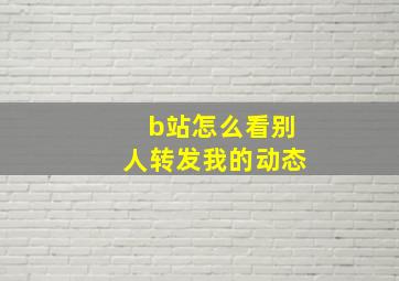 b站怎么看别人转发我的动态