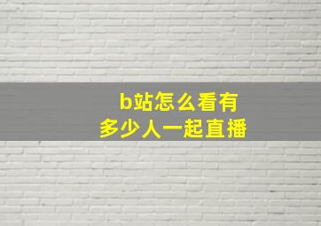 b站怎么看有多少人一起直播