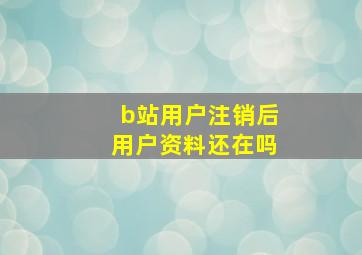 b站用户注销后用户资料还在吗