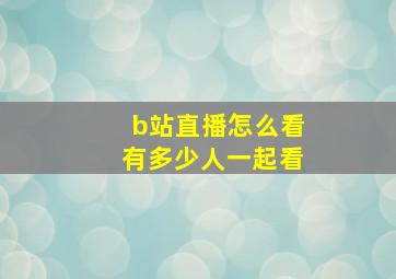 b站直播怎么看有多少人一起看