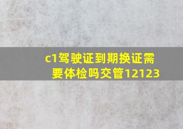 c1驾驶证到期换证需要体检吗交管12123