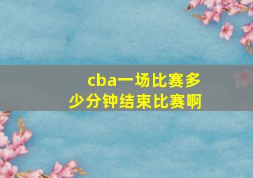 cba一场比赛多少分钟结束比赛啊