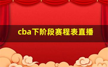 cba下阶段赛程表直播