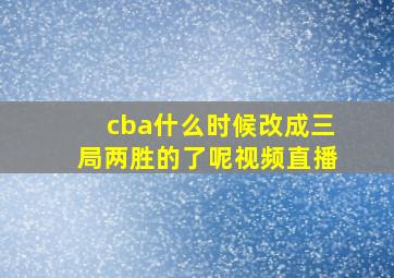 cba什么时候改成三局两胜的了呢视频直播