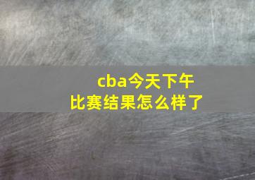 cba今天下午比赛结果怎么样了