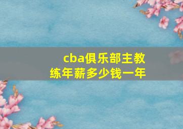 cba俱乐部主教练年薪多少钱一年