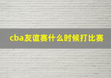 cba友谊赛什么时候打比赛