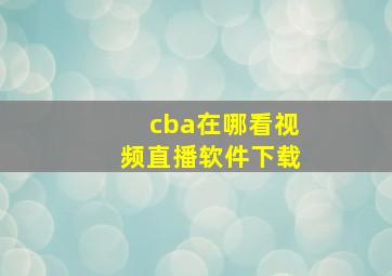 cba在哪看视频直播软件下载