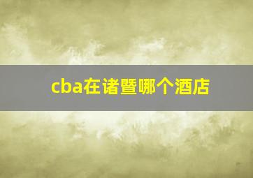 cba在诸暨哪个酒店