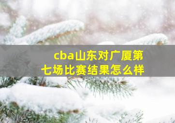 cba山东对广厦第七场比赛结果怎么样