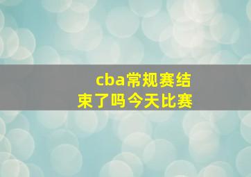 cba常规赛结束了吗今天比赛