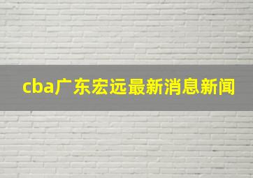 cba广东宏远最新消息新闻